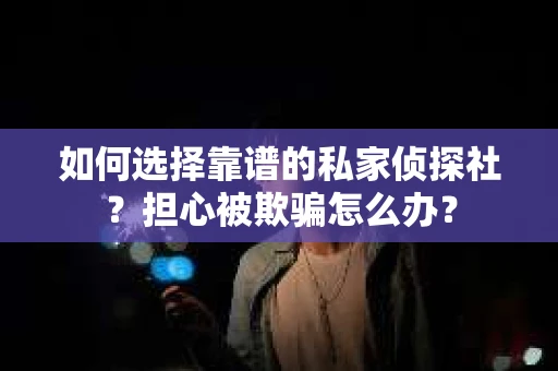 如何选择靠谱的私家侦探社？担心被欺骗怎么办？