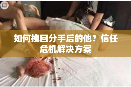 如何挽回分手后的他？信任危机解决方案
