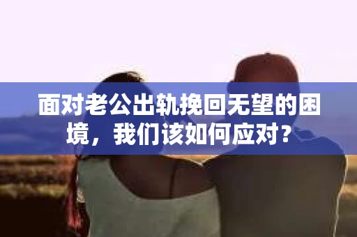 面对老公出轨挽回无望的困境，我们该如何应对？