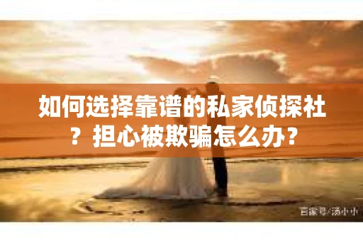 如何选择靠谱的私家侦探社?担心被欺骗怎么办? 如何选择靠谱的私家侦探社?担心被欺骗怎么办?