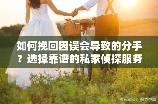 如何挽回因误会导致的分手?选择靠谱的私家侦探服务指南 如何挽回因误会导致的分手?选择靠谱的私家侦探服务指南