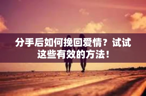分手后如何挽回爱情?试试这些有效的方法! 分手后如何挽回爱情?试试这些有效的方法!