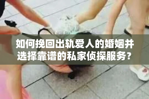 如何挽回出轨爱人的婚姻并选择靠谱的私家侦探服务? 如何挽回出轨爱人的婚姻并选择靠谱的私家侦探服务?