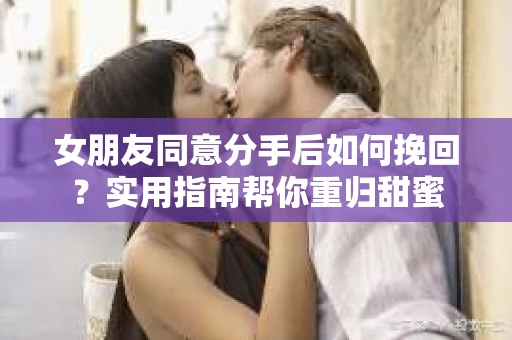 女朋友同意分手后如何挽回？实用指南帮你重归甜蜜