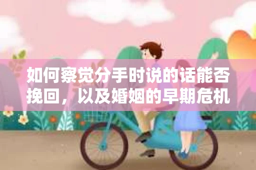 如何察觉分手时说的话能否挽回，以及婚姻的早期危机信号？