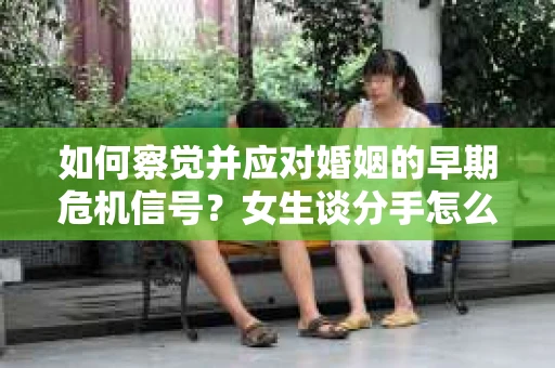如何察觉并应对婚姻的早期危机信号？女生谈分手怎么挽回