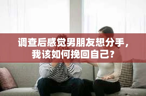 调查后感觉男朋友想分手，我该如何挽回自己？