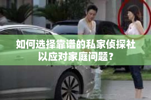 如何选择靠谱的私家侦探社以应对家庭问题？