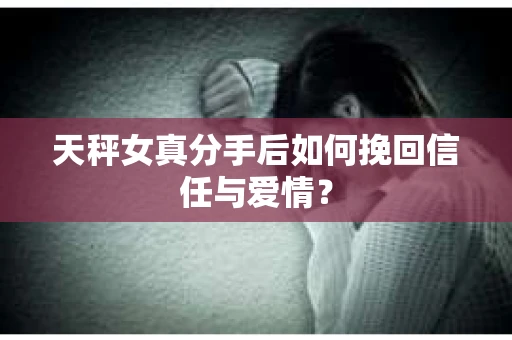 天秤女真分手后如何挽回信任与爱情？