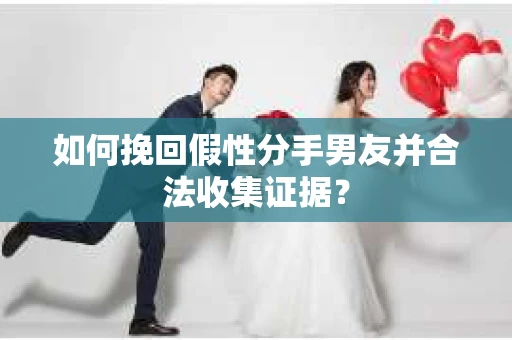 如何挽回假性分手男友并合法收集证据？