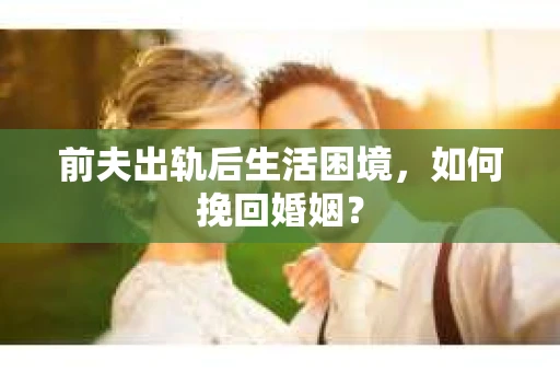 前夫出轨后生活困境，如何挽回婚姻？