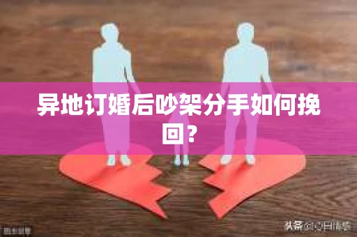 异地订婚后吵架分手如何挽回? 异地订婚后吵架分手如何挽回?