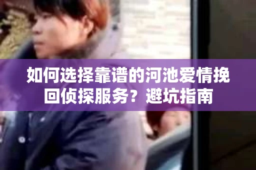 如何选择靠谱的河池爱情挽回侦探服务？避坑指南