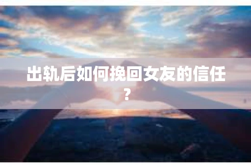 出轨后如何挽回女友的信任? 出轨后如何挽回女友的信任?