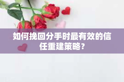 如何挽回分手时最有效的信任重建策略？
