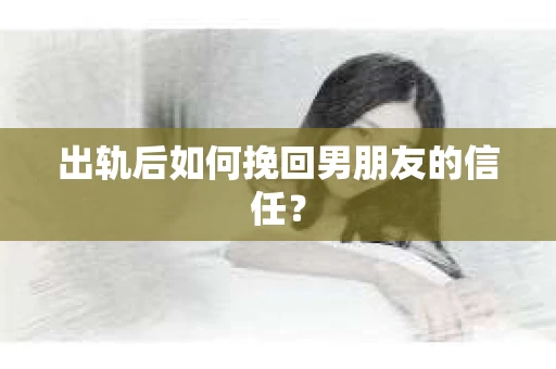 出轨后如何挽回男朋友的信任? 出轨后如何挽回男朋友的信任?
