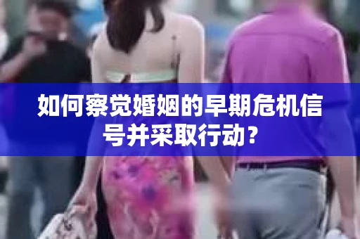 如何察觉婚姻的早期危机信号并采取行动？
