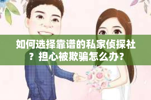如何选择靠谱的私家侦探社？担心被欺骗怎么办？