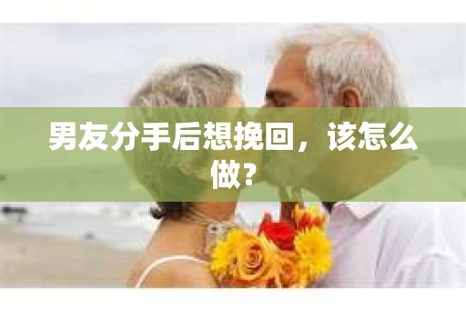 男友分手后想挽回，该怎么做？
