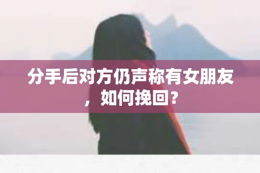 分手后对方仍声称有女朋友，如何挽回？