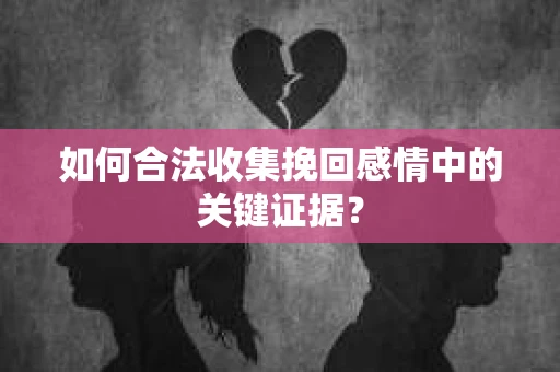 如何合法收集挽回感情中的关键证据？
