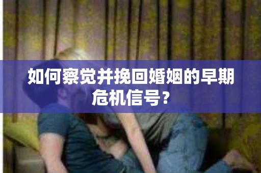 如何察觉并挽回婚姻的早期危机信号？
