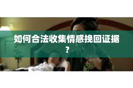 如何合法收集情感挽回证据？
