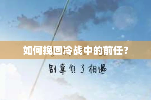 如何挽回冷战中的前任？