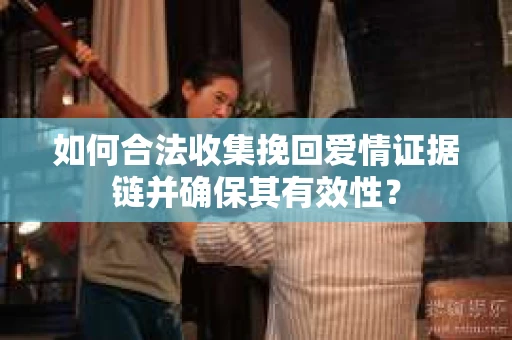 如何合法收集挽回爱情证据链并确保其有效性？