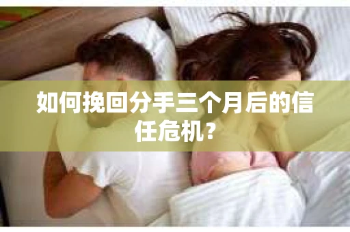 如何挽回分手三个月后的信任危机？