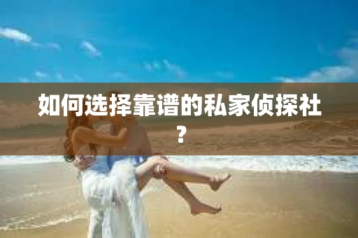 如何选择靠谱的私家侦探社？