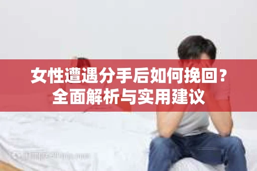 女性遭遇分手后如何挽回？全面解析与实用建议