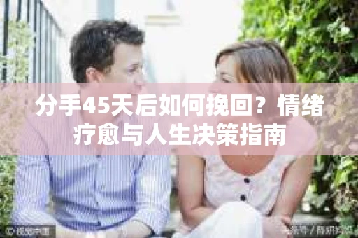 分手45天后如何挽回？情绪疗愈与人生决策指南