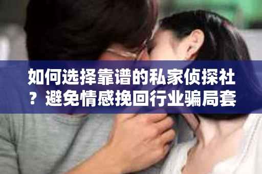如何选择靠谱的私家侦探社?避免情感挽回行业骗局套路的实用指南 如何选择靠谱的私家侦探社?避免情感挽回行业骗局套路的实用指南
