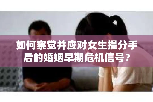 如何察觉并应对女生提分手后的婚姻早期危机信号？