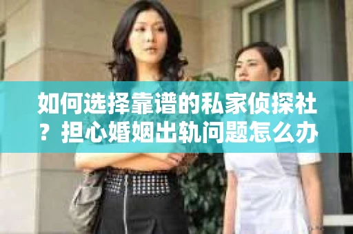 如何选择靠谱的私家侦探社？担心婚姻出轨问题怎么办？