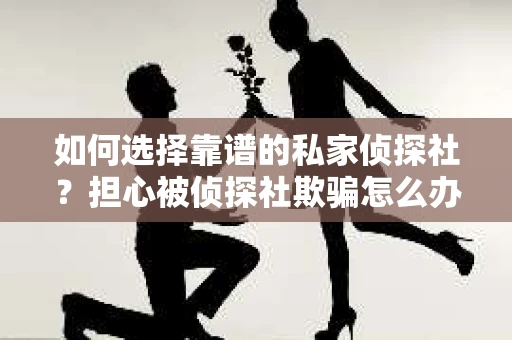 如何选择靠谱的私家侦探社？担心被侦探社欺骗怎么办？