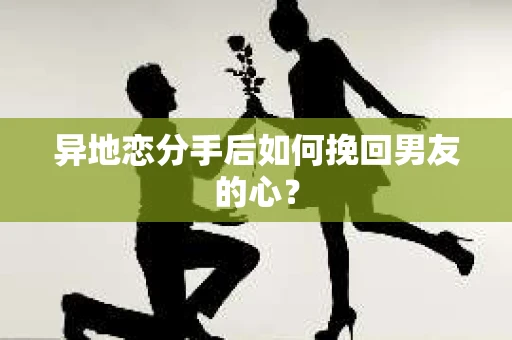 异地恋分手后如何挽回男友的心？