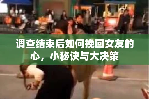 调查结束后如何挽回女友的心，小秘诀与大决策