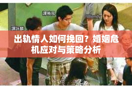 出轨情人如何挽回？婚姻危机应对与策略分析