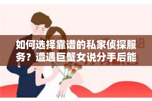 如何选择靠谱的私家侦探服务?遭遇巨蟹女说分手后能否挽回,侦探社能帮到你吗? 如何选择靠谱的私家侦探服务?遭遇巨蟹女说分手后能否挽回,侦探社能帮到你吗?