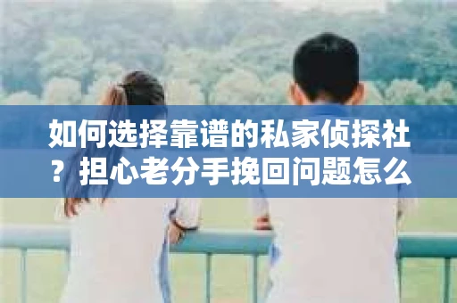 如何选择靠谱的私家侦探社?担心老分手挽回问题怎么办? 如何选择靠谱的私家侦探社?担心老分手挽回问题怎么办?