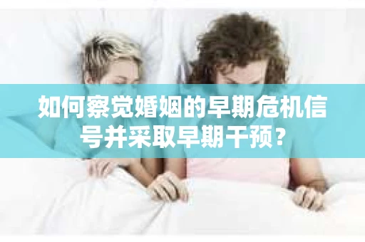 如何察觉婚姻的早期危机信号并采取早期干预？