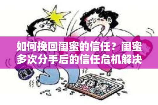 如何挽回闺蜜的信任？闺蜜多次分手后的信任危机解决方案