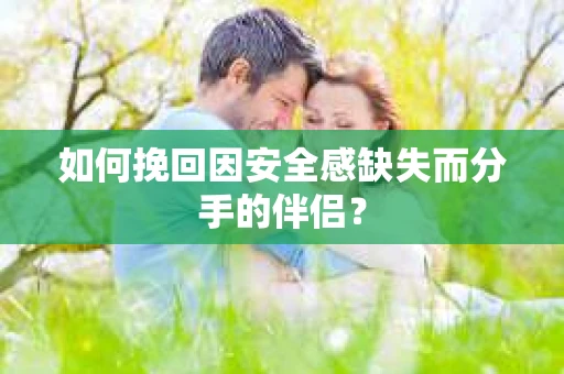 如何挽回因安全感缺失而分手的伴侣? 如何挽回因安全感缺失而分手的伴侣?