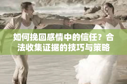 如何挽回感情中的信任？合法收集证据的技巧与策略