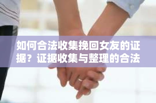 如何合法收集挽回女友的证据？证据收集与整理的合法策略怎么办？