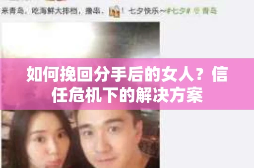 如何挽回分手后的女人？信任危机下的解决方案