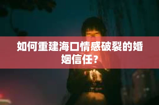如何重建海口情感破裂的婚姻信任？
