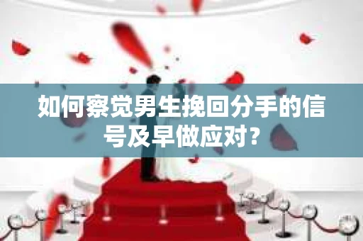 如何察觉男生挽回分手的信号及早做应对？